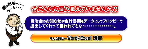 自治会のお知らせや会計書類をデータにしてフロッピーで提出してくれって言われてもな～・・・。そんな時はWord/Excel講習