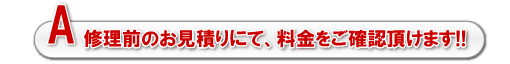 A.修理前のお見積りにで、料金をご確認頂けます